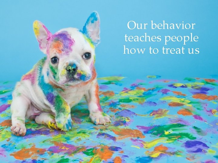Our behavior teaches people how to treat us 