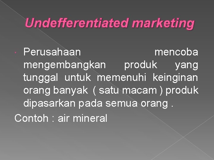 Undefferentiated marketing Perusahaan mencoba mengembangkan produk yang tunggal untuk memenuhi keinginan orang banyak (