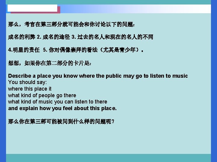 那么，考官在第三部分就可能会和你讨论以下的问题： 成名的利弊 2. 成名的途径 3. 过去的名人和现在的名人的不同 4. 明星的责任 5. 你对偶像崇拜的看法（尤其是青少年）。 想想，如果你在第二部分的卡片是： Describe a place