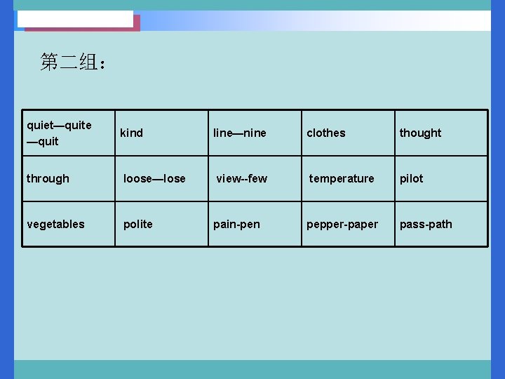 第二组： quiet—quite —quit kind line—nine clothes thought through loose—lose view--few temperature pilot vegetables polite