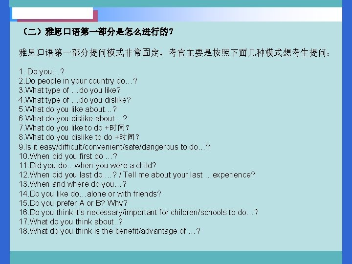 （二）雅思口语第一部分是怎么进行的？ 雅思口语第一部分提问模式非常固定，考官主要是按照下面几种模式想考生提问： 1. Do you…? 2. Do people in your country do…? 3. What