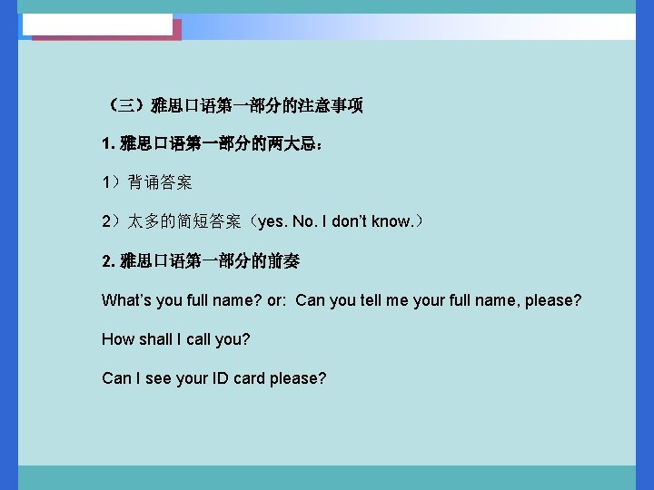 （三）雅思口语第一部分的注意事项 1. 雅思口语第一部分的两大忌： 1）背诵答案 2）太多的简短答案（yes. No. I don’t know. ） 2. 雅思口语第一部分的前奏 What’s you