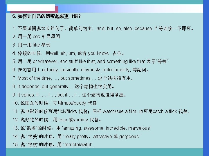 5. 如何让自己的话听起来更口语？ 1. 不要试图说太长的句子。简单句为主，and, but, so, also, because, if 等连接一下即可。 2. 用一用 cos 引导原因