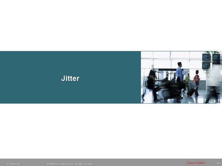 Jitter IP Telephony © 2005 Cisco Systems, Inc. All rights reserved. Cisco Public 43 Jitter IP Telephony © 2005 Cisco Systems, Inc. All rights reserved. Cisco Public 43