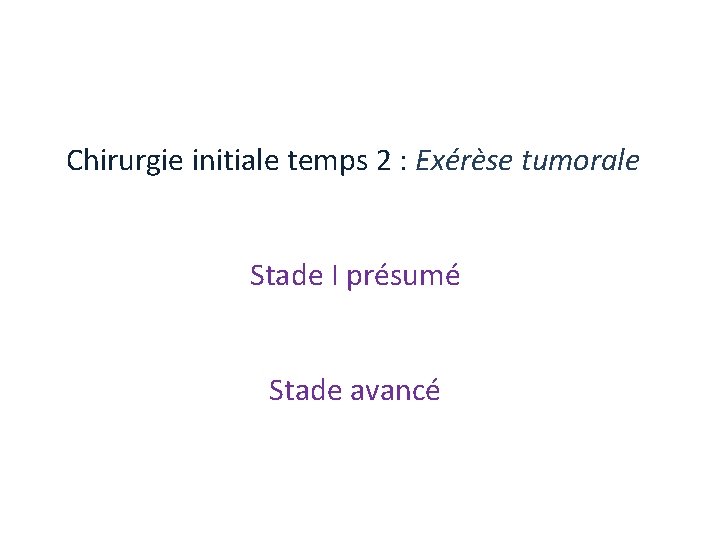 Chirurgie initiale temps 2 : Exérèse tumorale Stade I présumé Stade avancé Chirurgie initiale temps 2 : Exérèse tumorale Stade I présumé Stade avancé