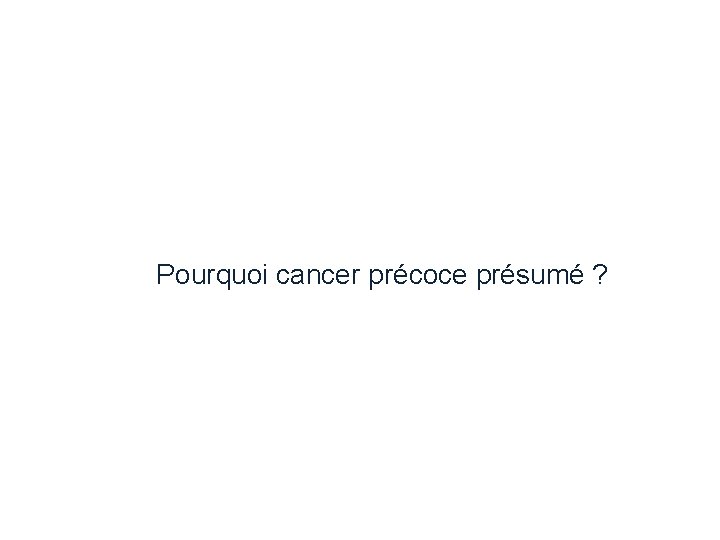 Pourquoi cancer précoce présumé ? Pourquoi cancer précoce présumé ?