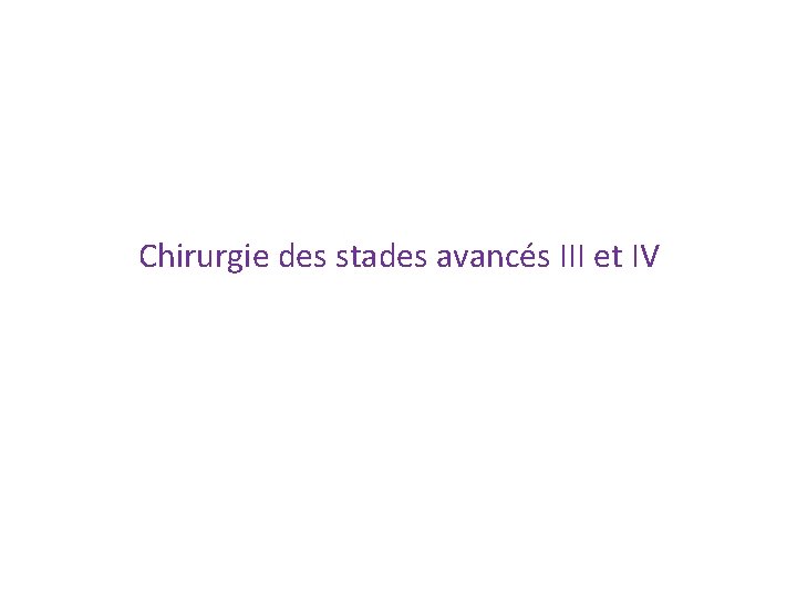 Chirurgie des stades avancés III et IV Chirurgie des stades avancés III et IV