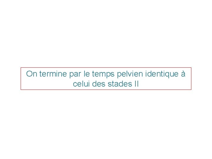On termine par le temps pelvien identique à celui des stades II On termine par le temps pelvien identique à celui des stades II