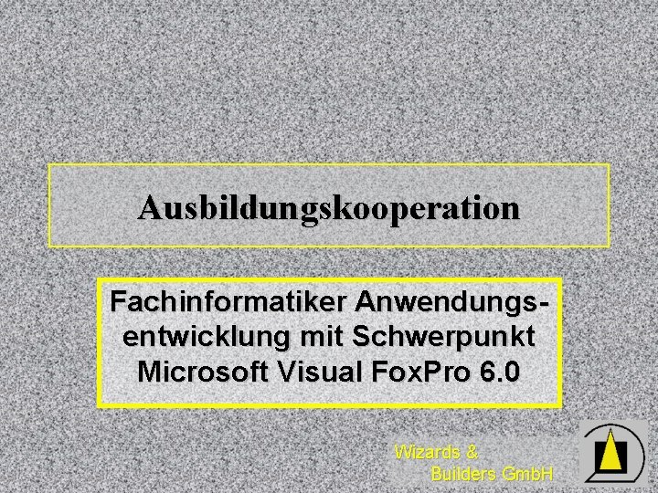 Ausbildungskooperation Fachinformatiker Anwendungsentwicklung mit Schwerpunkt Microsoft Visual Fox. Pro 6. 0 Wizards & Builders