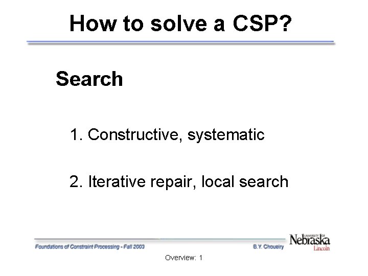 How to solve a CSP? Search 1. Constructive, systematic 2. Iterative repair, local search How to solve a CSP? Search 1. Constructive, systematic 2. Iterative repair, local search