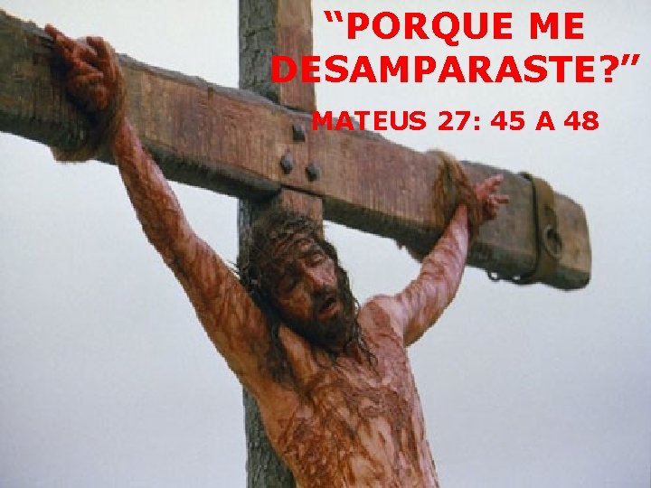 “PORQUE ME DESAMPARASTE? ” MATEUS 27: 45 A 48 