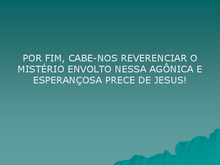 POR FIM, CABE-NOS REVERENCIAR O MISTÉRIO ENVOLTO NESSA AGÔNICA E ESPERANÇOSA PRECE DE JESUS!