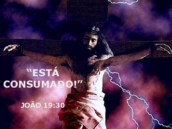 “ESTÁ CONSUMADO!” JOÃO 19: 30 