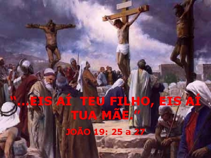 “. . . EIS AÍ TEU FILHO, EIS AÍ TUA MÃE. ” JOÃO 19: