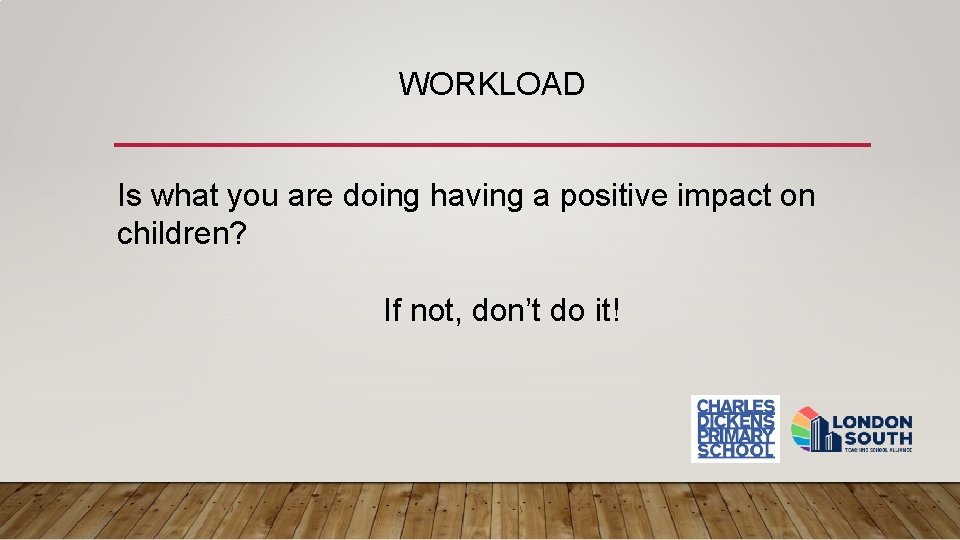 WORKLOAD Is what you are doing having a positive impact on children? If not,