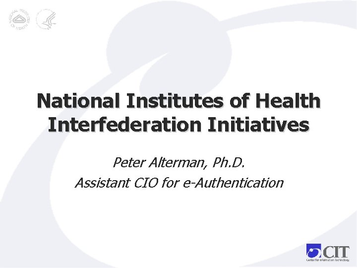 National Institutes of Health Interfederation Initiatives Peter Alterman, Ph. D. Assistant CIO for e-Authentication