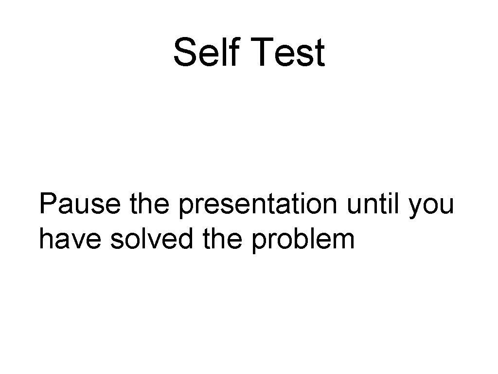 Self Test Pause the presentation until you have solved the problem Self Test Pause the presentation until you have solved the problem