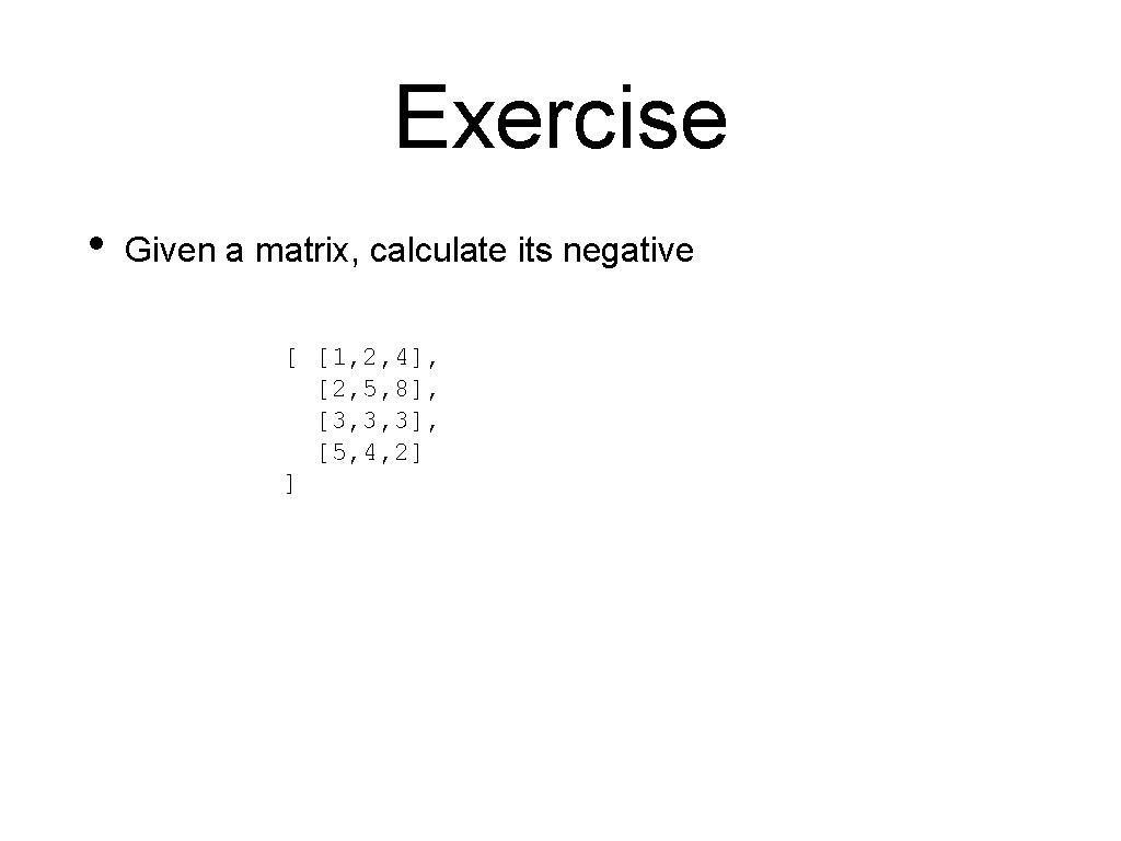 Exercise • Given a matrix, calculate its negative [ [1, 2, 4], [2, 5,