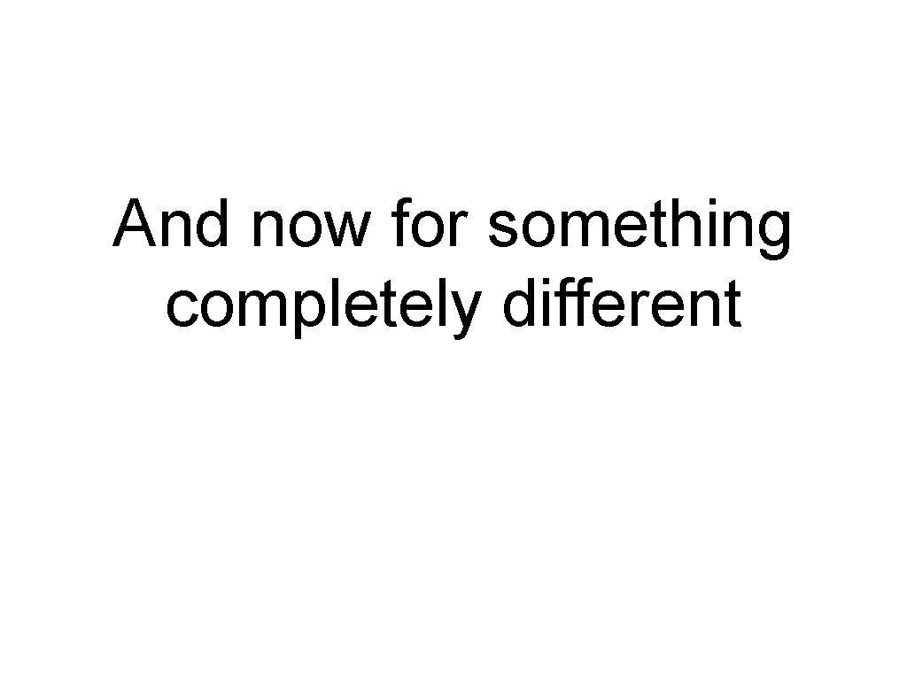 And now for something completely different And now for something completely different
