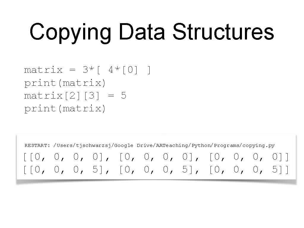 Copying Data Structures matrix = 3*[ 4*[0] ] print(matrix) matrix[2][3] = 5 print(matrix) RESTART: