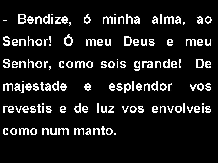 - Bendize, ó minha alma, ao Senhor! Ó meu Deus e meu Senhor, como