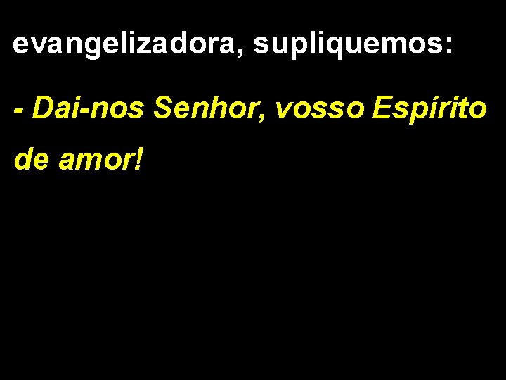 evangelizadora, supliquemos: - Dai-nos Senhor, vosso Espírito de amor! 