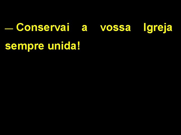 __ Conservai a vossa Igreja sempre unida! 