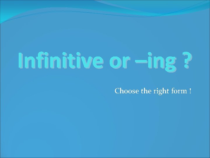 Infinitive or –ing ? Choose the right form ! 