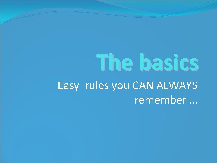 The basics Easy rules you CAN ALWAYS remember … 