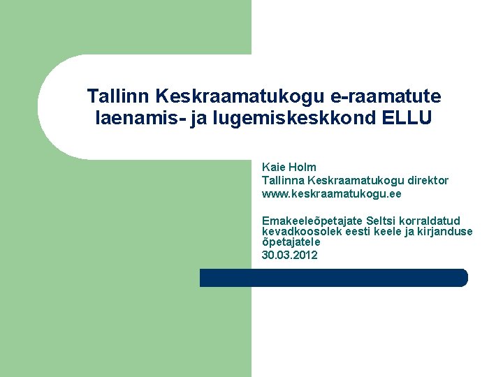 Tallinn Keskraamatukogu e-raamatute laenamis- ja lugemiskeskkond ELLU Kaie Holm Tallinna Keskraamatukogu direktor www. keskraamatukogu. Tallinn Keskraamatukogu e-raamatute laenamis- ja lugemiskeskkond ELLU Kaie Holm Tallinna Keskraamatukogu direktor www. keskraamatukogu.