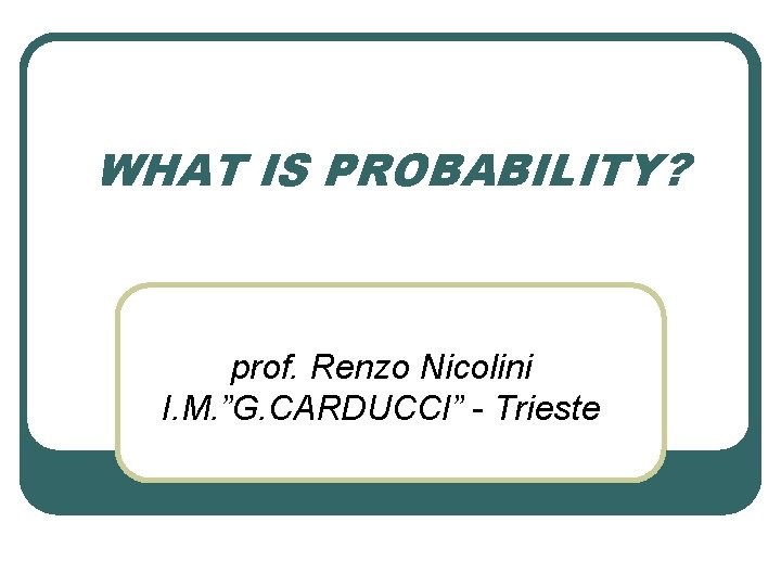 WHAT IS PROBABILITY? prof. Renzo Nicolini I. M. ”G. CARDUCCI” - Trieste 