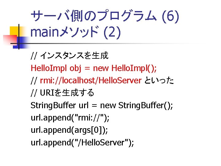 サーバ側のプログラム (6) mainメソッド (2) // インスタンスを生成 Hello. Impl obj = new Hello. Impl(); //