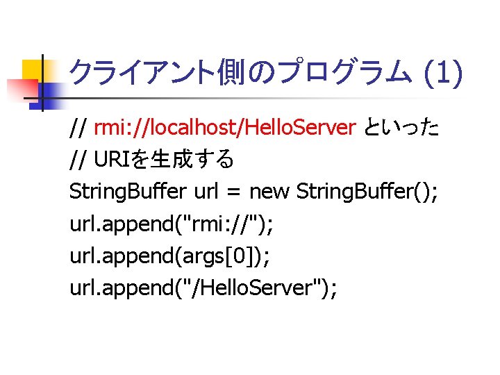 クライアント側のプログラム (1) // rmi: //localhost/Hello. Server といった // URIを生成する String. Buffer url = new