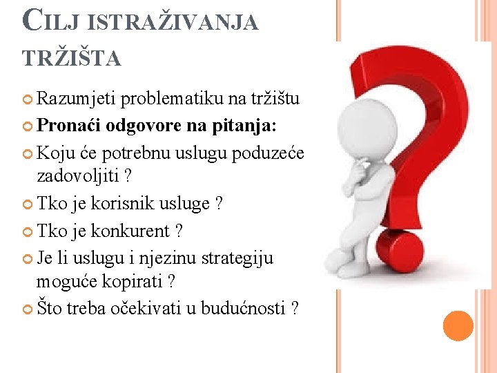 CILJ ISTRAŽIVANJA TRŽIŠTA Razumjeti problematiku na tržištu Pronaći odgovore na pitanja: Koju će potrebnu