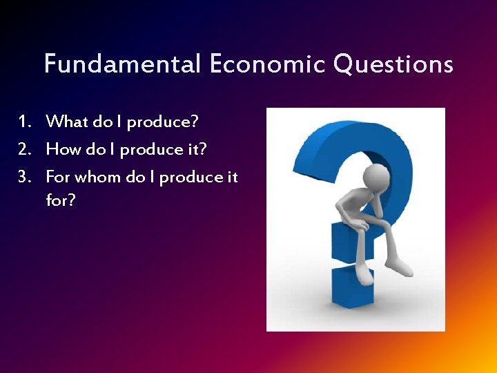 Fundamental Economic Questions 1. What do I produce? 2. How do I produce it?