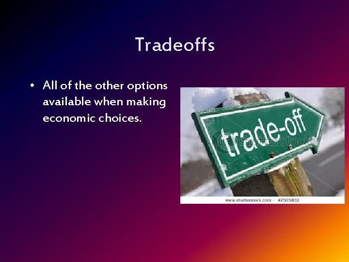 Tradeoffs • All of the other options available when making economic choices. 