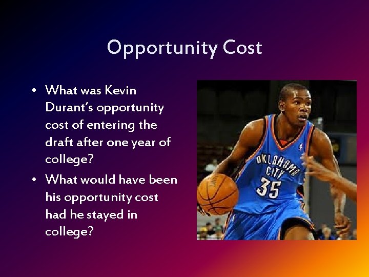 Opportunity Cost • What was Kevin Durant’s opportunity cost of entering the draft after