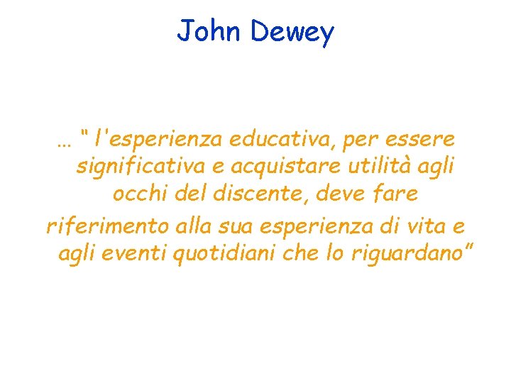John Dewey … “ l'esperienza educativa, per essere significativa e acquistare utilità agli occhi