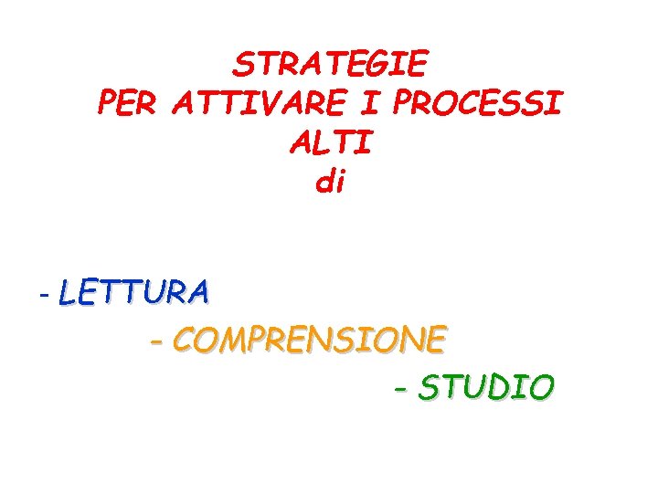 STRATEGIE PER ATTIVARE I PROCESSI ALTI di - LETTURA - COMPRENSIONE - STUDIO 