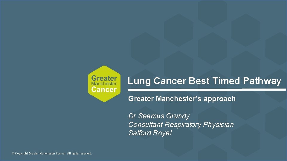 Lung Cancer Best Timed Pathway Greater Manchester’s approach Dr Seamus Grundy Consultant Respiratory Physician