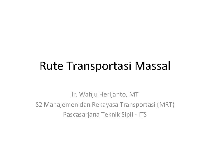 Rute Transportasi Massal Ir. Wahju Herijanto, MT S 2 Manajemen dan Rekayasa Transportasi (MRT)
