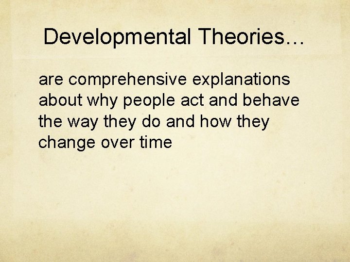 Developmental Theories… are comprehensive explanations about why people act and behave the way they