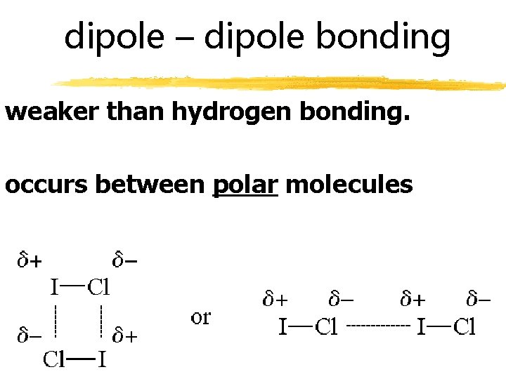 dipole – dipole bonding weaker than hydrogen bonding. occurs between polar molecules 