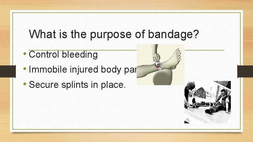 What is the purpose of bandage? • Control bleeding • Immobile injured body parts