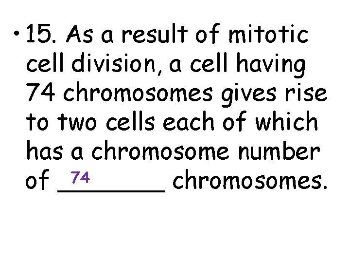  • 15. As a result of mitotic cell division, a cell having 74