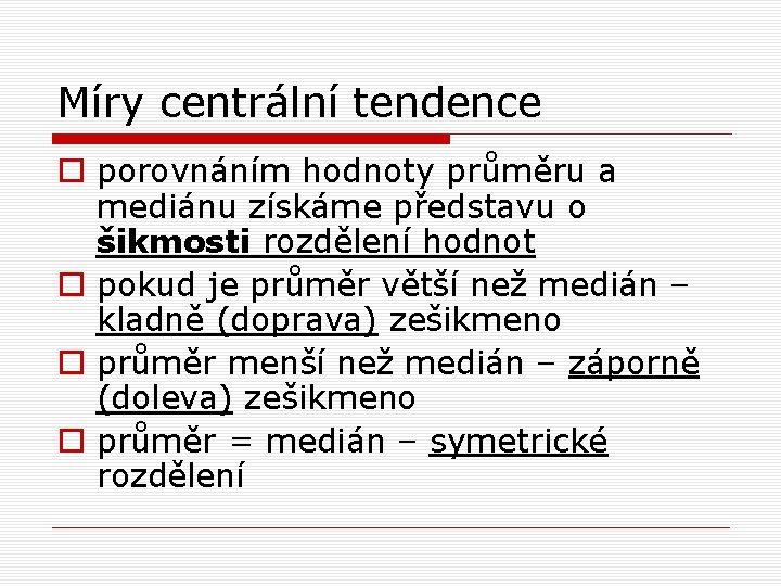 Míry centrální tendence o porovnáním hodnoty průměru a mediánu získáme představu o šikmosti rozdělení Míry centrální tendence o porovnáním hodnoty průměru a mediánu získáme představu o šikmosti rozdělení