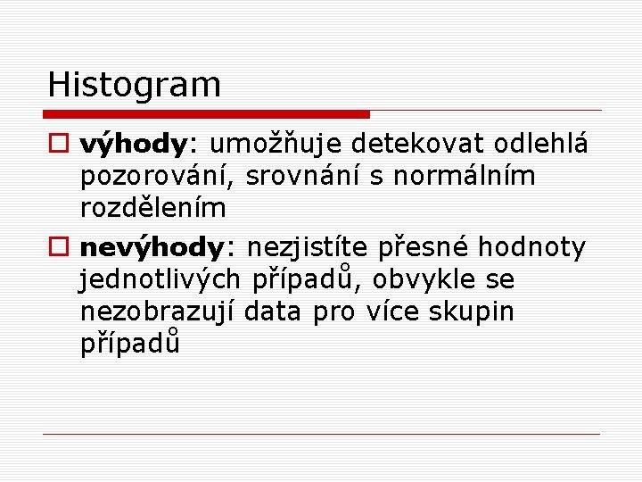 Histogram o výhody: umožňuje detekovat odlehlá pozorování, srovnání s normálním rozdělením o nevýhody: nezjistíte Histogram o výhody: umožňuje detekovat odlehlá pozorování, srovnání s normálním rozdělením o nevýhody: nezjistíte