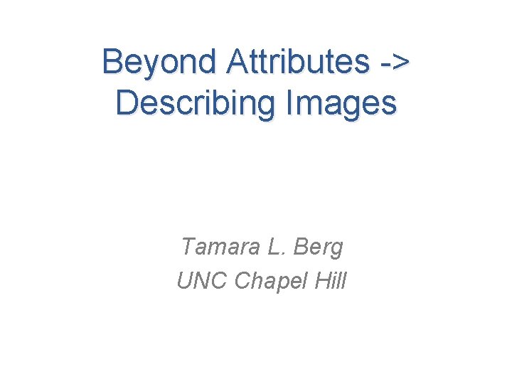 Beyond Attributes -> Describing Images Tamara L. Berg UNC Chapel Hill 