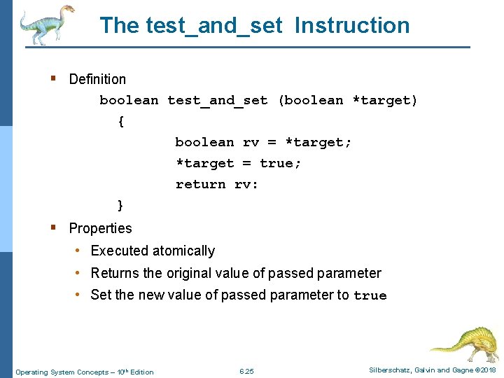 The test_and_set Instruction § Definition boolean test_and_set (boolean *target) { boolean rv = *target;