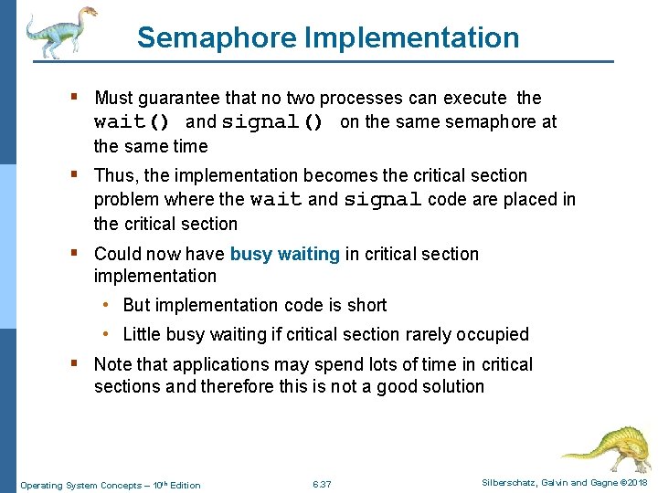 Semaphore Implementation § Must guarantee that no two processes can execute the wait() and